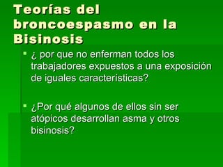 Teorías del
broncoespasmo en la
Bisinosis
  ¿ por que no enferman todos los
   trabajadores expuestos a una exposición
   de iguales características?

  ¿Por qué algunos de ellos sin ser
   atópicos desarrollan asma y otros
   bisinosis?
 