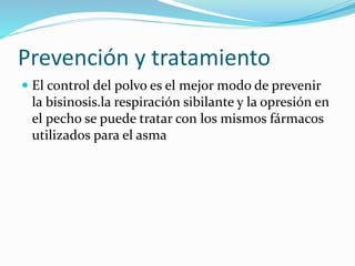 Prevención y tratamiento
El control del polvo es el mejor modo de prevenir
la bisinosis.la respiración sibilante y la opresión en
el pecho se puede tratar con los mismos fármacos
utilizados para el asma