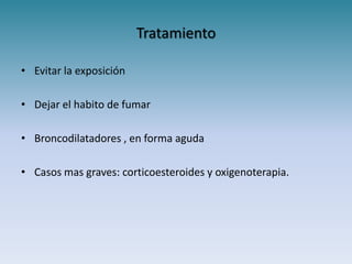 Tratamiento

• Evitar la exposición

• Dejar el habito de fumar

• Broncodilatadores , en forma aguda

• Casos mas graves: corticoesteroides y oxigenoterapia.
 