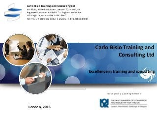 Carlo Bisio Training and Consulting Ltd
4th Floor, 86-90 Paul Street, London EC2A 4NE, UK
Registered Number 8816652 for England and Wales
VAT Registration Number 185925760
Toll free UK 0800 012 6032 - Landline +44 (0)2081330910
London, 2015
Carlo Bisio Training and
Consulting Ltd
Excellence in training and consulting
We are proudly supporting member of
 