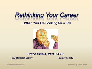 Bruce Biskin, PhD, GCDF
PSG of Mercer County March 16, 2012
…When You Are Looking for a Job
Bruce Biskin, PhD, GCDF Rethinking Your Career
 