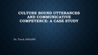 CULTURE BOUND UTTERANCES
AND COMMUNICATIVE
COMPETENCE: A CASE STUDY
Dr. Tarek ASSASSI
 