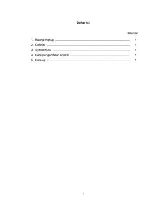 i
Daftar isi
Halaman
1. Ruang lingkup ...................................................................................................... 1
2. Definisi ................................................................................................................. 1
3. Syarat mutu ......................................................................................................... 1
4. Cara pengambilan contoh ................................................................................. 1
5. Cara uji ................................................................................................................. 1
 