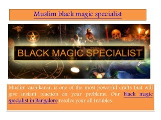 Muslim black magic specialist
Muslim vashikaran is one of the most powerful crafts that will
give instant reaction on your problems. Our black magic
specialist in Bangalore resolve your all troubles.
 