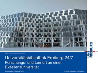 Universitätsbibliothek Freiburg 24/7Forschungs- und Lernort an einer Exzellenzuniversität Kongress BIS Lausanne, 2010Dr. Antje Kellersohn, UB Freiburg 
