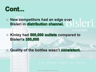 Cont...New competitors had an edge over Bisleri in distribution channel.Kinley had 500,000 outlets compared to Bisleri's350,000 Quality of the bottles wasn't consistent.Reinventing Bisleri By Pinaki Basu