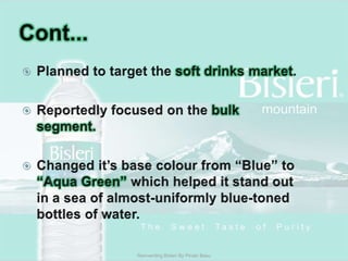 Cont...Planned to target the soft drinks market.Reportedly focused on the bulk segment. Changed it’s base colour from “Blue” to “Aqua Green” which helped it stand out in a sea of almost-uniformly blue-toned bottles of water. Reinventing Bisleri By Pinaki Basu