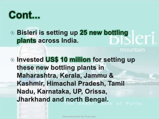 Cont...Bisleri is setting up 25 new bottling plants across India.Invested US$ 10 million for setting up these new bottling plants in Maharashtra, Kerala, Jammu & Kashmir, Himachal Pradesh, Tamil Nadu, Karnataka, UP, Orissa, Jharkhand and north Bengal. Reinventing Bisleri By Pinaki Basu