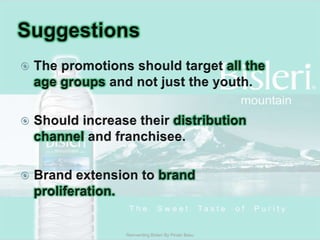 SuggestionsThe promotions should target all the age groups and not just the youth.Should increase their distribution channel and franchisee.Brand extension to brand proliferation.Reinventing Bisleri By Pinaki Basu