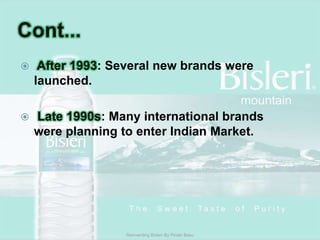 Cont...After 1993: Several new brands were launched.Late 1990s: Many international brands were planning to enter Indian Market.Reinventing Bisleri By Pinaki Basu