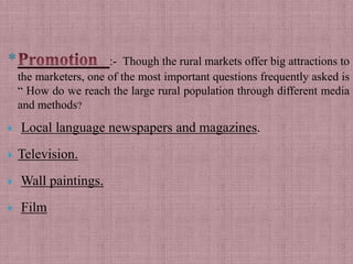 *                      :- Though the rural markets offer big attractions to
    the marketers, one of the most important questions frequently asked is
    “ How do we reach the large rural population through different media
    and methods?
   Local language newspapers and magazines.
   Television.
   Wall paintings.
   Film
 