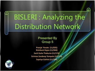 BISLERI : Analyzing the Distribution Network  Pranjal  Parate  (11/035) Rishikant Rajan (11/044) Sarit Guha Thakurta (11/174) Srinivas Sandeep Tompala (11/179) Supriya Gahlot (11/184) Presented By Group 5 