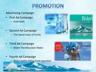 Advertising Campaign 
• First Ad Campaign 
– PLAY SAFE 
• Second Ad Campaign 
– The Sweet taste of Purity 
• Third Ad Campaign 
– Bisleri The Mountain Water 
• Fourth Ad Campaign 
– Bisleri bottle falling from mountain 
 