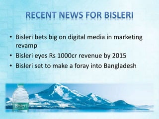 • Bisleri bets big on digital media in marketing 
revamp 
• Bisleri eyes Rs 1000cr revenue by 2015 
• Bisleri set to make a foray into Bangladesh 
 