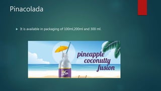 Pinacolada
 It is available in packaging of 100ml,200ml and 300 ml.
 