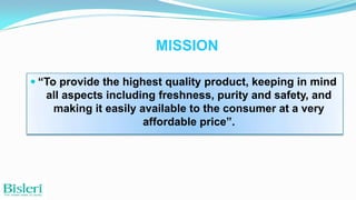 MISSION
 “To provide the highest quality product, keeping in mind

all aspects including freshness, purity and safety, and
making it easily available to the consumer at a very
affordable price”.

 
