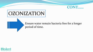 CONT……

OZONIZATION
Ensure water remain bacteria free for a longer
period of time.

 