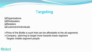 Targeting
Organizations
Wholesalers
Retailers
Customers/Individuals
Price of the Bottle is such that can be affordable to the all segments
Company planning to target more towards lower segment
Targets middle segment people

 