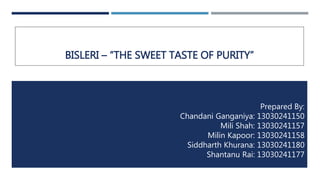 BISLERI – “THE SWEET TASTE OF PURITY”
Prepared By:
Chandani Ganganiya: 13030241150
Mili Shah: 13030241157
Milin Kapoor: 13030241158
Siddharth Khurana: 13030241180
Shantanu Rai: 13030241177
 