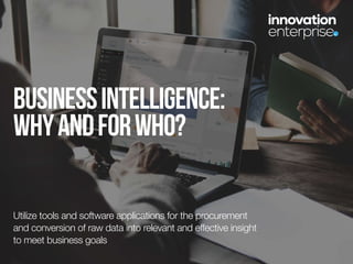 businessintelligence:
whyandforwho?
Utilize tools and software applications for the procurement
and conversion of raw data into relevant and effective insight
to meet business goals
 