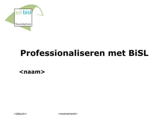 Professionaliseren met BiSL <datum> <evenement> <naam> 