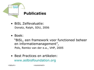 Publicaties BiSL Zelfevaluatie: Donatz, Ralph, SDU, 2006 Boek: “ BiSL, een framework voor functioneel beheer en informatiemanagement”,  Pols, Remko van der e.a., VHP, 2005 Best Practices en artikelen:  www.aslbislfoundation.org <datum> <evenement> 