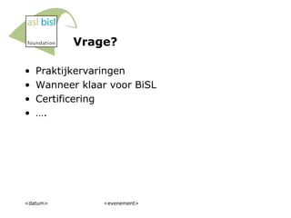 Vrage? Praktijkervaringen Wanneer klaar voor BiSL Certificering … . <datum> <evenement> 