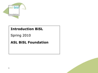 Introduction BiSL
    Spring 2010

    ASL BiSL Foundation




1
 