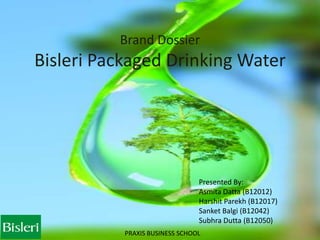 Brand Dossier
Bisleri Packaged Drinking Water
Presented By:
Asmita Datta (B12012)
Harshit Parekh (B12017)
Sanket Balgi (B12042)
Subhra Dutta (B12050)
PRAXIS BUSINESS SCHOOL
 