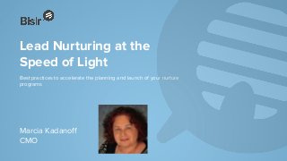 Lead Nurturing at the
Speed of Light
Best practices to accelerate the planning and launch of your nurture
programs
Marcia Kadanoff
CMO
 