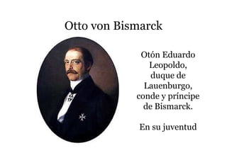 Otto von Bismarck
Otón Eduardo
Leopoldo,
duque de
Lauenburgo,
conde y príncipe
de Bismarck.
En su juventud
 