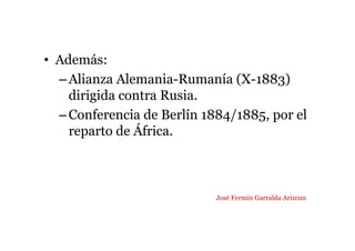 • Además:
–Alianza Alemania-Rumanía (X-1883)
dirigida contra Rusia.
–Conferencia de Berlín 1884/1885, por el
reparto de África.
José Fermín Garralda Arizcun
 