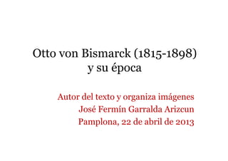 Otto von Bismarck (1815-1898)
y su época
Autor del texto y organiza imágenes
José Fermín Garralda Arizcun
Pamplona, 22 de abril de 2013
 