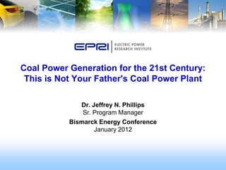 Coal Power Generation for the 21st Century:
 This is Not Your Father's Coal Power Plant

              Dr. Jeffrey N. Phillips
               Sr. Program Manager
           Bismarck Energy Conference
                   January 2012
 