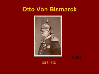 Otto Von Bismarck
1815-1898
by SAIDE
 