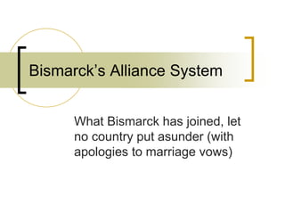 Bismarck’s Alliance System
What Bismarck has joined, let
no country put asunder (with
apologies to marriage vows)
 