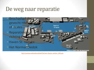 De weg naar reparatie
• Beschadigd door
  gevecht HMS Prince
  of Wales
• Reparatiekoers
  richting Frankrijk
• Haven St. nazaire
• Het Normandiedok
         http://commons.wikimedia.org/wiki/File:Saint_Nazaire_Harbour_1942.png
 