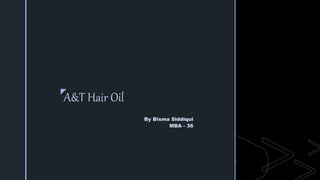 z
A&T Hair Oil
By Bisma Siddiqui
MBA - 36
 