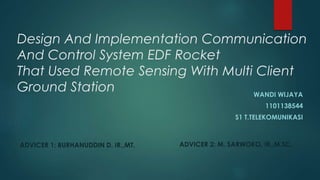 Design And Implementation Communication
And Control System EDF Rocket
That Used Remote Sensing With Multi Client
Ground Station WANDI WIJAYA
1101138544
S1 T.TELEKOMUNIKASI
ADVICER 1: BURHANUDDIN D. IR.,MT. ADVICER 2: M. SARWOKO, IR.,M.SC.
 