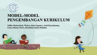 MODEL-MODEL
PENGEMBANGAN KURIKULUM
Stillia Mubarokah, Wahyu Jaka Saputra, Arief Kurniatama,
Listya Buana Putra, Rosaliana Intan Pitaloka
 