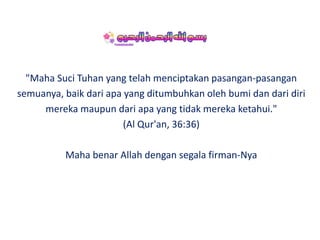 "Maha Suci Tuhan yang telah menciptakan pasangan-pasangan
semuanya, baik dari apa yang ditumbuhkan oleh bumi dan dari diri
mereka maupun dari apa yang tidak mereka ketahui."
(Al Qur'an, 36:36)
Maha benar Allah dengan segala firman-Nya
 