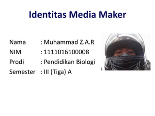 Identitas Media Maker
Nama : Muhammad Z.A.R
NIM : 1111016100008
Prodi : Pendidikan Biologi
Semester : III (Tiga) A
 