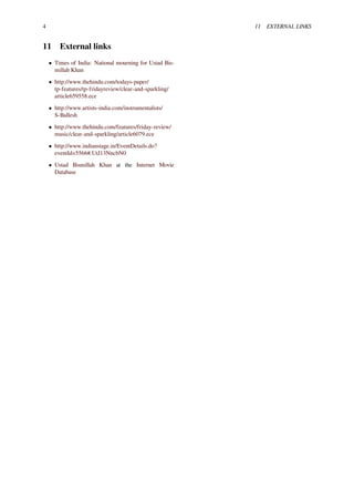 4 11 EXTERNAL LINKS
11 External links
• Times of India: National mourning for Ustad Bis-
millah Khan
• http://www.thehindu.com/todays-paper/
tp-features/tp-fridayreview/clear-and-sparkling/
article659558.ece
• http://www.artists-india.com/instrumentalists/
S-Ballesh
• http://www.thehindu.com/features/friday-review/
music/clear-and-sparkling/article6079.ece
• http://www.indianstage.in/EventDetails.do?
eventId=5566#.UtJ13NncbN0
• Ustad Bismillah Khan at the Internet Movie
Database
 