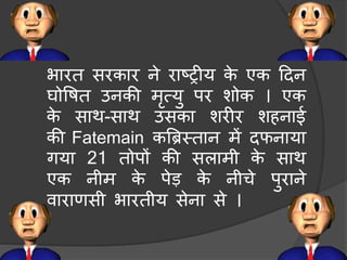 भारत सरकार ने राटरीय के एक हदन
घोवषत उनकी िृत्यु पर शोक । एक
के साथ-साथ उसका शरीर शहनाई
की Fatemain कबिमतान िें दफनाया
गया 21 तोपों की सलािी के साथ
एक नीि के पेड के नीर्े पुराने
वाराणसी भारतीय सेना से ।
 