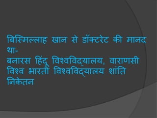 बिस्मिल्लाह खान से डॉक्टरेट की िानद
था-
िनारस हहंदू ववश्वववद्यालय, वाराणसी
ववश्व भारती ववश्वववद्यालय शांनत
ननके तन
 