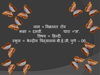 नाि = ववक्रानत रॉय
कक्षा = दसवीं. धारा ='स'.
ववषय = हहन्दी.
मकू ल = के न्द्रीय ववद्यालया िी.ई.जी, पुणे – 06.
 