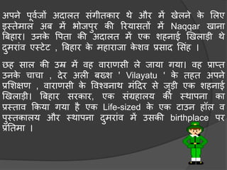 छह साल की उम्र िें वह वाराणसी ले जाया गया। वह प्राप्त
उनके र्ार्ा , देर अली िख्श ' Vilayatu ' के तहत अपने
प्रमशक्षण , वाराणसी के ववश्वनाथ िंहदर से जुडी एक शहनाई
खखलाडी। बिहार सरकार, एक संग्रहालय की मथापना का
प्रमताव ककया गया है एक Life-sized के एक टाउन हॉल व
पुमतकालय और मथापना दुिरांव िें उसकी birthplace पर
प्रनतिा ।
अपने पूवचजों अदालत संगीतकार थे और िें खेलने के मलए
इमतेिाल अि िें भोजपुर की ररयासतों िें Naqqar खाना
बिहार। उनके वपता की अदालत िें एक शहनाई खखलाडी थे
दुिरांव एमटेट , बिहार के िहाराजा के शव प्रसाद मसंह ।
 