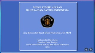 MEDIA PEMBELAJARAN
BAHASA DAN SASTRA INDONESIA
yang dibina oleh Bapak Didin Widyartono, SS. M.Pd
Universitas Brawijaya
Fakultas Ilmu Budaya
Prodi Pendidikan Bahasa dan Sastra Indonesia
2015
 