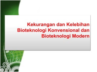 Kekurangan dan Kelebihan
Bioteknologi Konvensional dan
Bioteknologi Modern

 