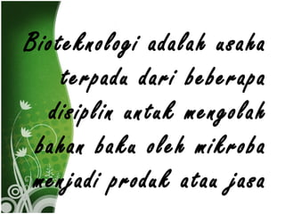 Bioteknologi adalah usaha
terpadu dari beberapa
disiplin untuk mengolah
bahan baku oleh mikroba
menjadi produk atau jasa

 
